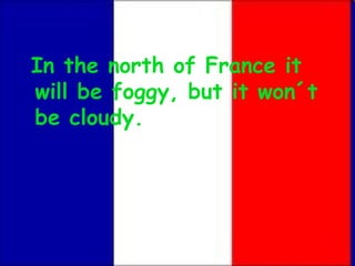 In the north of France it
will be foggy, but it won´t
be cloudy.
 