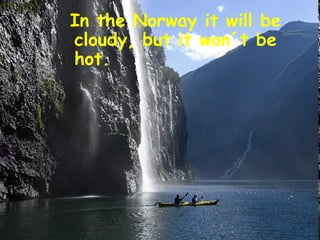 In the Norway it will be
cloudy, but it won´t be
hot.
 