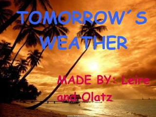 TOMORROW´S
  WEATHER

   MADE BY: Leire
   and Olatz
 