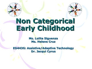 Non Categorical Early Childhood Ms. Lolita Siguenza Ms. Helene Cruz ED443G: Assistive/Adaptive Technology Dr. Jacqui Cyrus 