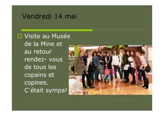 Vendredi 14 mai

 Visite au Musée
  de la Mine et
  au retour
  rendez- vous
  de tous les
  copains et
  copines.
  C´était sympa!
 