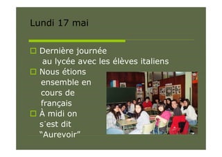 Lundi 17 mai


 Dernière journée
   au lycée avec les élèves italiens
 Nous étions
  ensemble en
  cours de
  français
 À midi on
  s´est dit
  “Aurevoir”
 