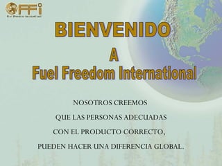 NOSOTROS CREEMOS QUE LAS PERSONAS ADECUADAS CON EL PRODUCTO CORRECTO,  PUEDEN HACER UNA DIFERENCIA GLOBAL. BIENVENIDO A Fuel Freedom International 