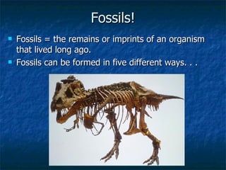 Fossils! Fossils = the remains or imprints of an organism that lived long ago.  Fossils can be formed in five different ways. . . 