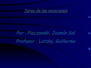 Tarea de las vacaciones Por : Pieczanski, Jazmín Sol Profesor : Lutzky, Guillermo 