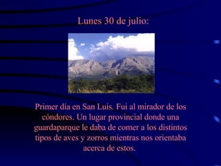 Lunes 30 de julio: Primer día en San Luis. Fui al mirador de los cóndores. Un lugar provincial donde una guardaparque le daba de comer a los distintos tipos de aves y zorros mientras nos orientaba acerca de estos.  