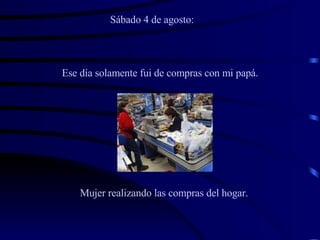 Sábado 4 de agosto: Ese día solamente fui de compras con mi papá.   Mujer realizando las compras del hogar. 
