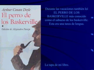 Durante las vacaciones también leí EL PERRO DE LOS BASKERVILLE más conocido como el sabueso de los baskerville. Esta era una tarea de lengua. La tapa de mi libro. 