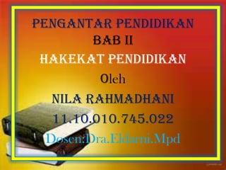 Pengantar pendidikan
BAB II
HAKEKAT PENdidikan
Oleh
Nila rahmadhani
11.10.010.745.022
Dosen:Dra.Eldarni.Mpd
 