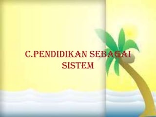 C.PENDIDIKAN SEBAGAI
SISTEM
 