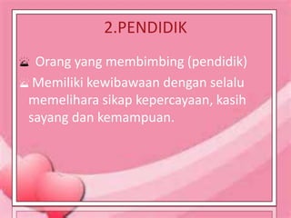 2.PENDIDIK
 Orang yang membimbing (pendidik)
Memiliki kewibawaan dengan selalu
memelihara sikap kepercayaan, kasih
sayang dan kemampuan.
 