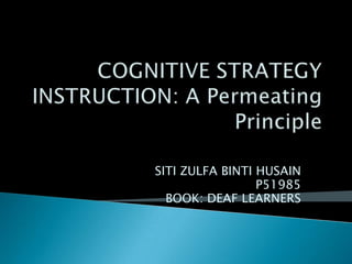 COGNITIVE STRATEGY INSTRUCTION: A Permeating Principle SITI ZULFA BINTI HUSAIN P51985 BOOK: DEAF LEARNERS 