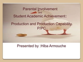 Parental Involvement
and
Student Academic Achievement:
Production and Production Capability
P/PC
Presented by :Hiba Armouche
 