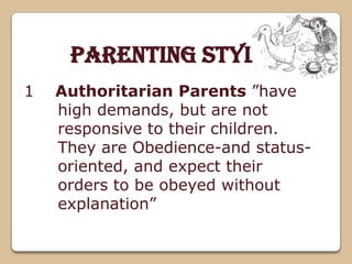 Parenting Styles
Authoritarian Parents ”have
high demands, but are not
responsive to their children.
They are Obedience-and status-
oriented, and expect their
orders to be obeyed without
explanation”
1
 