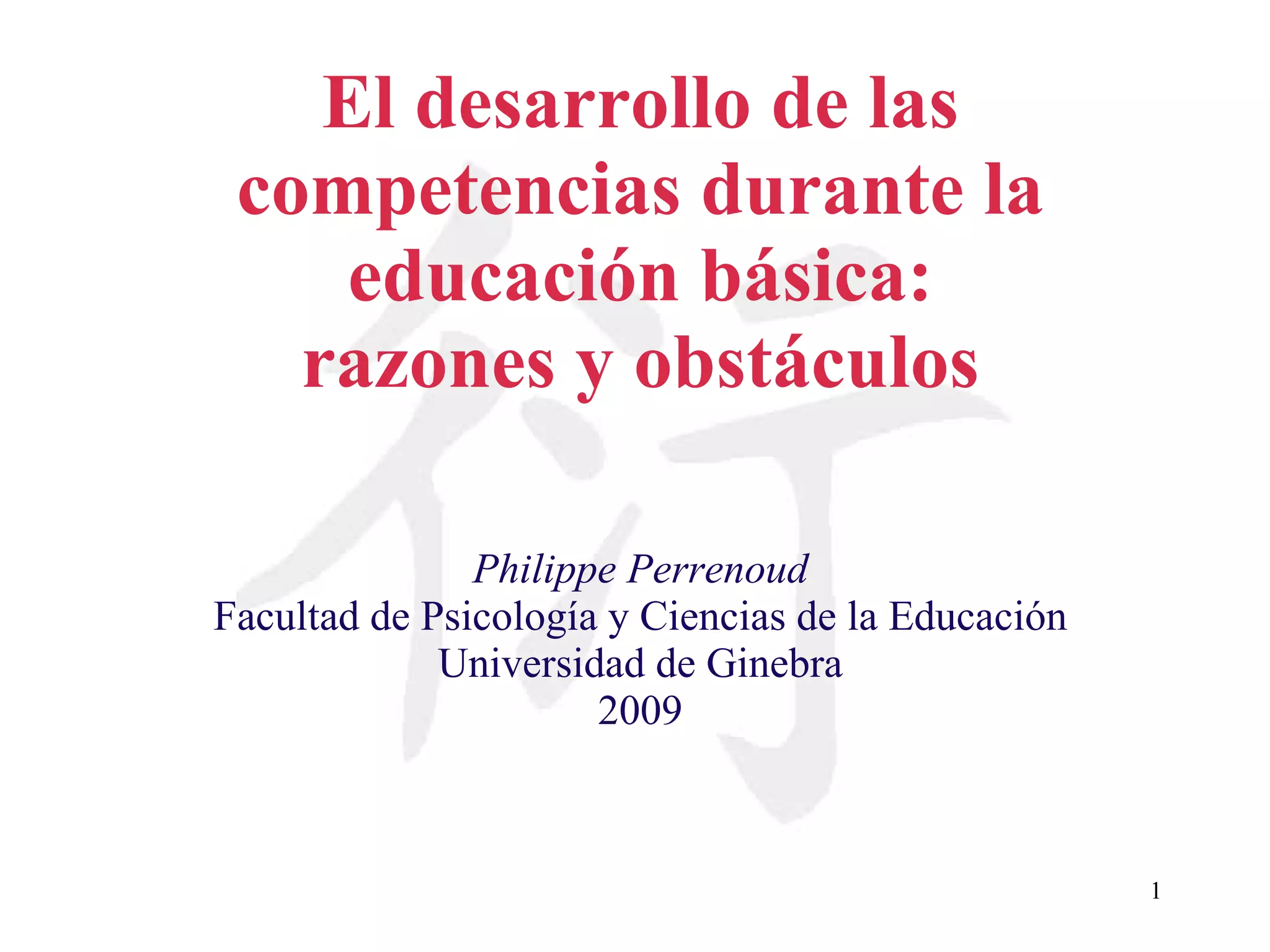 El desarrollo de las competencias durante la educación básica: razones y obstáculos Philippe Perrenoud Facultad de Psicología y Ciencias de la Educación Universidad de Ginebra 2009 