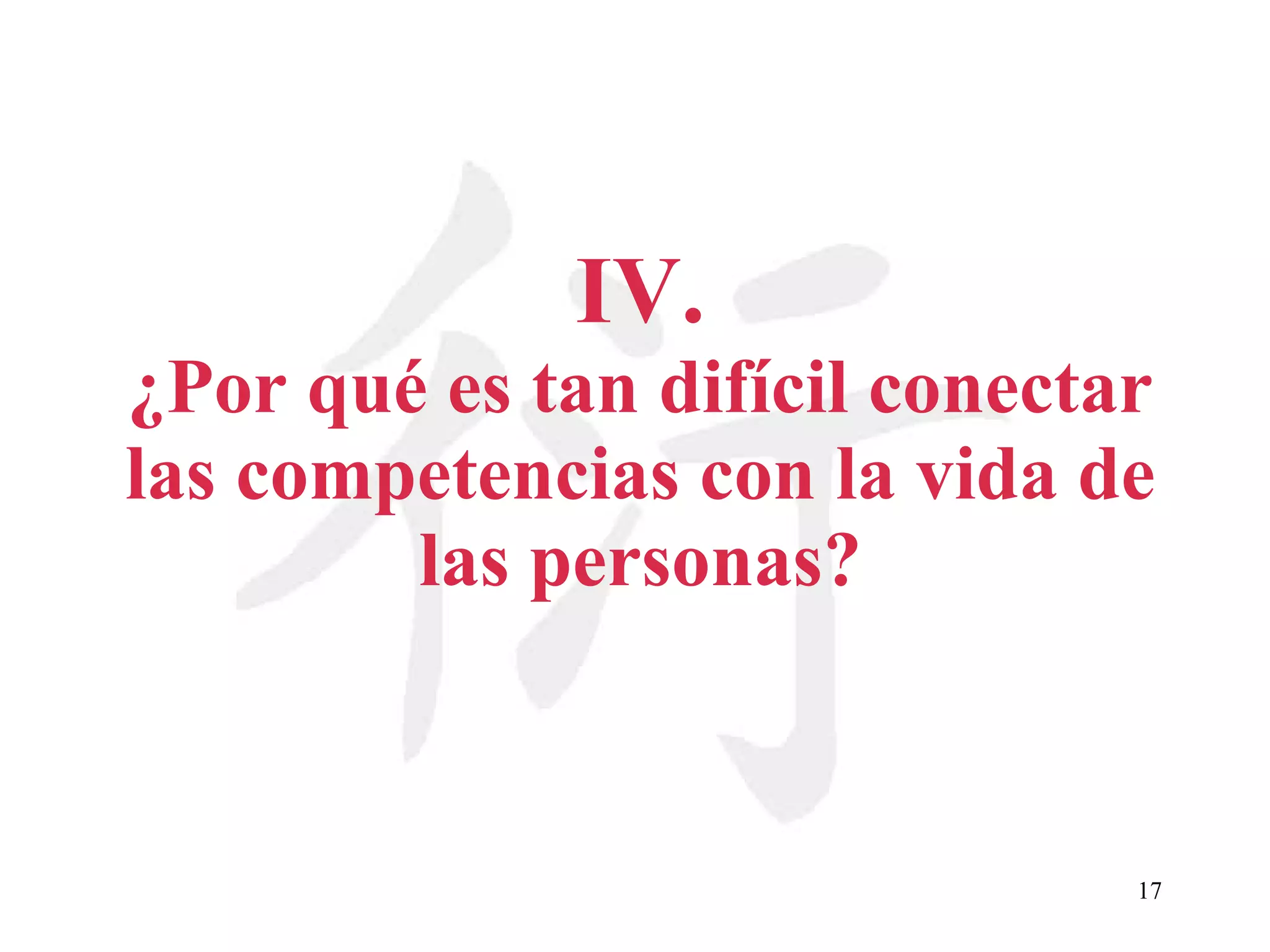 IV. ¿Por qué es tan difícil conectar las competencias con la vida de las personas? 