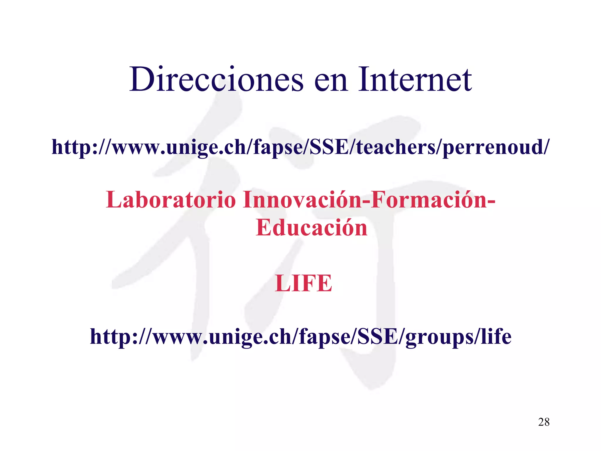Direcciones en Internet http://www.unige.ch/fapse/SSE/teachers/perrenoud/ Laboratorio Innovación-Formación-Educación LIFE http://www.unige.ch/fapse/SSE/groups/life 