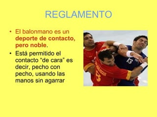 REGLAMENTO El balonmano es un  deporte de contacto, pero noble .  Está permitido el contacto “de cara” es decir, pecho con pecho, usando las manos sin agarrar  