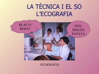 LA TÈCNICA I EL SO L’ECOGRAFIA ECOGRAFIA NEN, DIGUES PATATA BLAU O ROSA? 