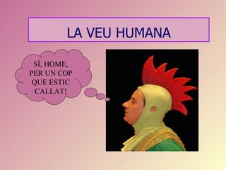 LA VEU HUMANA

 SÍ, HOME,
PER UN COP
 QUE ESTIC
  CALLAT!
 