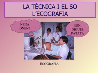 LA TÈCNICA I EL SO
    L’ECOGRAFIA
NENA                 NEN,
ONEN?               DIGUES
                    PATATA




        ECOGRAFIA
 