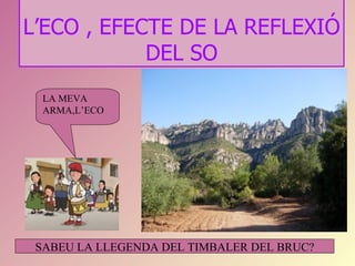 L’ECO , EFECTE DE LA REFLEXIÓ
            DEL SO
  LA MEVA
  ARMA,L’ECO




 SABEU LA LLEGENDA DEL TIMBALER DEL BRUC?
 