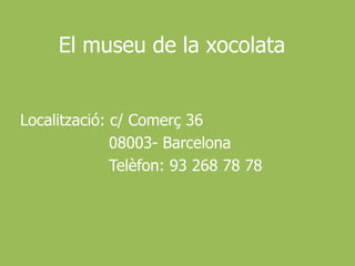 El museu de la xocolataLocalització: c/ Comerç 36                         08003- Barcelona                  Telèfon: 93 268 78 78