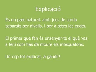 ExplicacióÉs un parc natural, ambjocs de cordaseparats per nivells, i per a totes les edats.El primer que fan ésensenyar-te el què vas a fer,icom has de moureelsmosquetons.Un coptotexplicat, a gaudir!