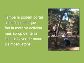 Tambéhipodem portar alsméspetits, que fan la mateixaactivitatmésaprop del terrai sensehaverde moureelsmosquetons.