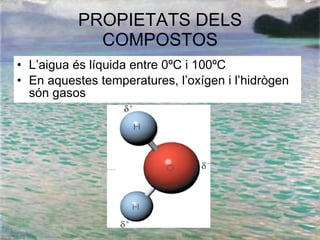 PROPIETATS DELS COMPOSTOS L’aigua és líquida entre 0ºC i 100ºC En aquestes temperatures, l’oxígen i l’hidrògen són gasos 