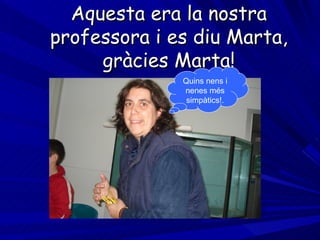 Aquesta era la nostra professora i es diu Marta, gràcies Marta! Quins nens i nenes més simpàtics!. 