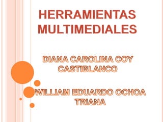 HERRAMIENTAS MULTIMEDIALES DIANA CAROLINA COY CASTIBLANCO WILLIAM EDUARDO OCHOA TRIANA 