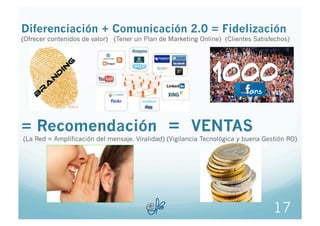 Diferenciación + Comunicación 2.0 = Fidelización
(Ofrecer contenidos de valor) (Tener un Plan de Marketing Online) (Client...