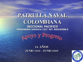 PATRULLA NAVAL COLOMBIANA SECCIONAL PACIFICO PERSONERIA JURIDICA 1327  NIT. 890330308-8 24 AÑOS JUNIO 198 5  - JUNIO 2009 Apoyo y Progreso 