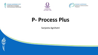 P- Process Plus
Sanjeeta Agnihotri
 