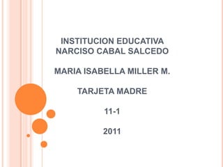 INSTITUCION EDUCATIVA NARCISO CABAL SALCEDOMARIA ISABELLA MILLER M.TARJETA MADRE11-12011 