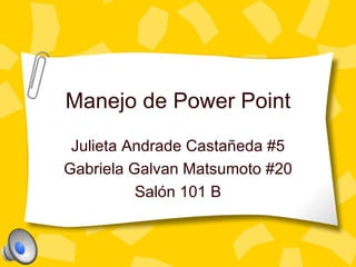 Manejo de Power Point Julieta Andrade Castañeda #5 Gabriela Galvan Matsumoto #20 Sal ón 101 B 