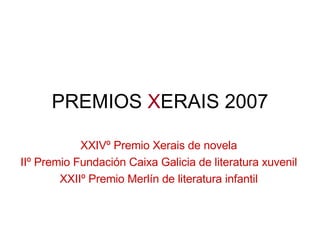 PREMIOS  X ERAIS 2007 XXIVº Premio Xerais de novela IIº Premio Fundación Caixa Galicia de literatura xuvenil XXIIº Premio Merlín de literatura infantil 