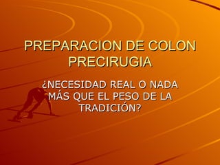 PREPARACION DE COLON PRECIRUGIA ¿NECESIDAD REAL O NADA MÁS QUE EL PESO DE LA TRADICIÓN? 