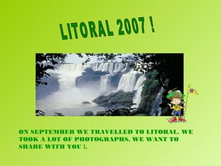 LITORAL 2007 ! ON SEPTEMBER WE TRAVELLED TO LITORAL. WE TOOK A LOT OF PHOTOGRAPHS. WE WANT TO SHARE WITH YOU !. 