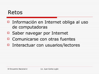 Retos Información en Internet obliga al uso de computadoras Saber navegar por Internet Comunicarse con otras fuentes Interactuar con usuarios/lectores 