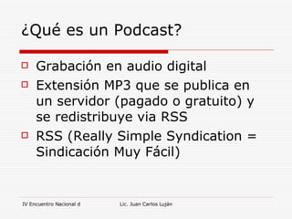 ¿Qué es un Podcast? Grabación en audio digital Extensión MP3 que se publica en un servidor (pagado o gratuito) y se redistribuye via RSS RSS (Really Simple Syndication = Sindicación Muy Fácil) 