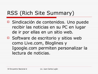 RSS (Rich Site Summary) Sindicación de contenidos. Uno puede recibir las noticias en su PC en lugar de ir por ellas en un sitio web. Software de escritorio y sitios web como Live.com, Bloglines y Igoogle.com permiten personalizar la lectura de noticias. 