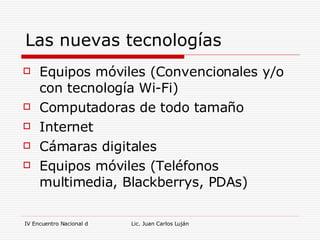Las nuevas tecnologías Equipos móviles (Convencionales y/o con tecnología Wi-Fi) Computadoras de todo tamaño Internet  Cámaras digitales Equipos móviles (Teléfonos multimedia, Blackberrys, PDAs) 