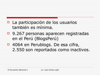 La participación de los usuarios también es mínima.  9.267 personas aparecen registradas en el Perú (BlogsPerú) 4064 en Perublogs. De esa cifra, 2.550 son reportados como inactivos. 