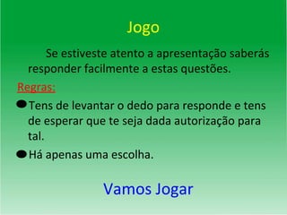 Jogo Se estiveste atento a apresentação saberás responder facilmente a estas questões. Regras: Tens de levantar o dedo para responde e tens de esperar que te seja dada autorização para tal. Há apenas uma escolha. Vamos Jogar 