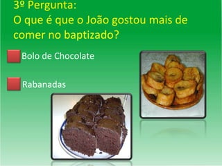 3º Pergunta: O que é que o João gostou mais de comer no baptizado? Bolo de Chocolate Rabanadas 