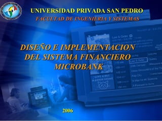 U NIVERSIDAD PRIVADA SAN PEDRO FACULTAD DE INGENIERIA Y SISTEMAS DISEÑO E IMPLEMENTACION  DEL SISTEMA FINANCIERO  MICROBANK 2006 