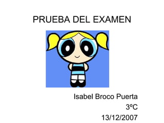 PRUEBA DEL EXAMEN Isabel Broco Puerta 3ºC 13/12/2007