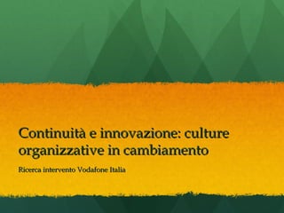 Continuità e innovazione: culture
organizzative in cambiamento
Ricerca intervento Vodafone Italia

 